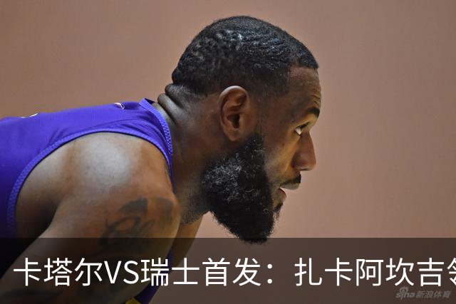 卡塔尔VS瑞士首发：扎卡阿坎吉领衔 恩博洛配恩多耶
